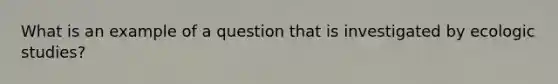 What is an example of a question that is investigated by ecologic studies?