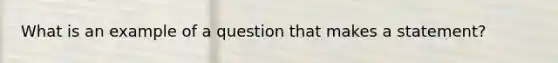 What is an example of a question that makes a statement?