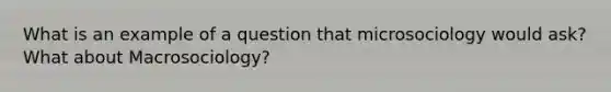 What is an example of a question that microsociology would ask? What about Macrosociology?