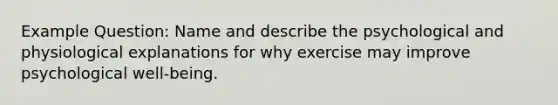 Example Question: Name and describe the psychological and physiological explanations for why exercise may improve psychological well-being.