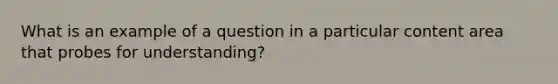 What is an example of a question in a particular content area that probes for understanding?