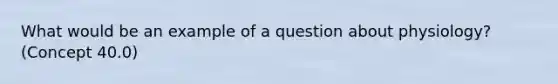 What would be an example of a question about physiology? (Concept 40.0)