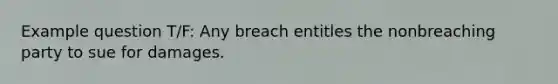 Example question T/F: Any breach entitles the nonbreaching party to sue for damages.