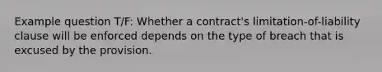 Example question T/F: Whether a contract's limitation-of-liability clause will be enforced depends on the type of breach that is excused by the provision.