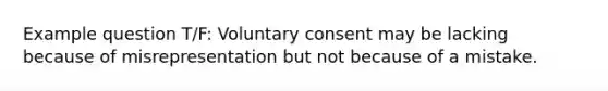 Example question T/F: Voluntary consent may be lacking because of misrepresentation but not because of a mistake.