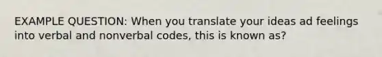 EXAMPLE QUESTION: When you translate your ideas ad feelings into verbal and nonverbal codes, this is known as?