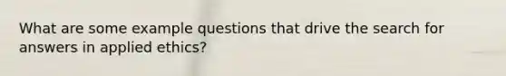 What are some example questions that drive the search for answers in applied ethics?