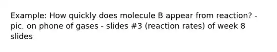 Example: How quickly does molecule B appear from reaction? - pic. on phone of gases - slides #3 (reaction rates) of week 8 slides