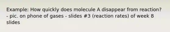 Example: How quickly does molecule A disappear from reaction? - pic. on phone of gases - slides #3 (reaction rates) of week 8 slides