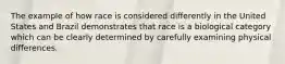 The example of how race is considered differently in the United States and Brazil demonstrates that race is a biological category which can be clearly determined by carefully examining physical differences.