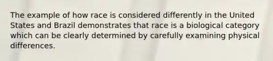 The example of how race is considered differently in the United States and Brazil demonstrates that race is a biological category which can be clearly determined by carefully examining physical differences.