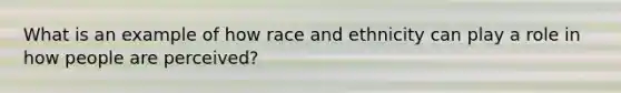 What is an example of how race and ethnicity can play a role in how people are perceived?