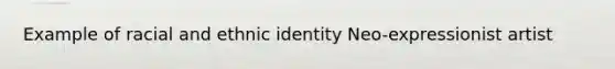Example of racial and ethnic identity Neo-expressionist artist