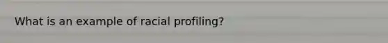 What is an example of racial profiling?