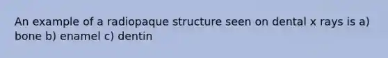 An example of a radiopaque structure seen on dental x rays is a) bone b) enamel c) dentin
