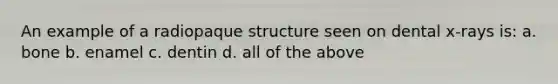 An example of a radiopaque structure seen on dental x-rays is: a. bone b. enamel c. dentin d. all of the above