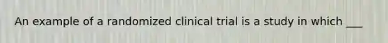 An example of a randomized clinical trial is a study in which ___