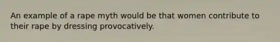 An example of a rape myth would be that women contribute to their rape by dressing provocatively.
