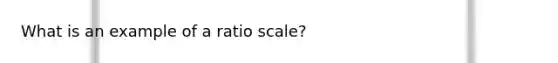 What is an example of a ratio scale?