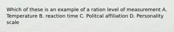 Which of these is an example of a ration level of measurement A. Temperature B. reaction time C. Politcal affiliation D. Personality scale