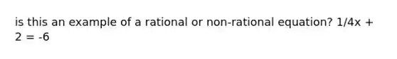 is this an example of a rational or non-rational equation? 1/4x + 2 = -6