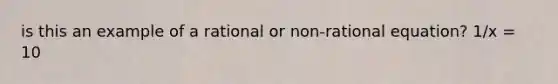 is this an example of a rational or non-rational equation? 1/x = 10