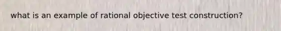 what is an example of rational objective test construction?