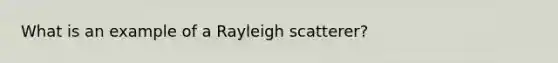 What is an example of a Rayleigh scatterer?