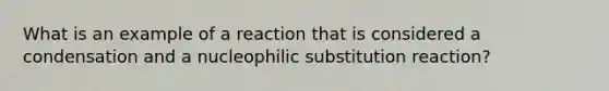 What is an example of a reaction that is considered a condensation and a nucleophilic substitution reaction?