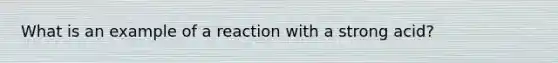 What is an example of a reaction with a strong acid?