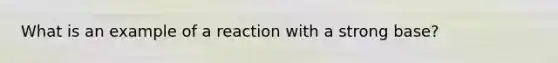 What is an example of a reaction with a strong base?