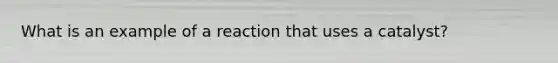 What is an example of a reaction that uses a catalyst?