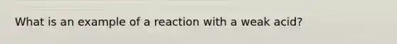 What is an example of a reaction with a weak acid?