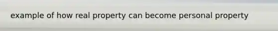 example of how real property can become personal property