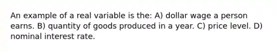 An example of a real variable is the: A) dollar wage a person earns. B) quantity of goods produced in a year. C) price level. D) nominal interest rate.