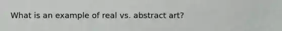 What is an example of real vs. abstract art?