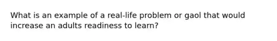 What is an example of a real-life problem or gaol that would increase an adults readiness to learn?