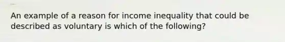 An example of a reason for income inequality that could be described as voluntary is which of the following?