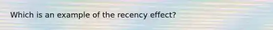 Which is an example of the recency effect?