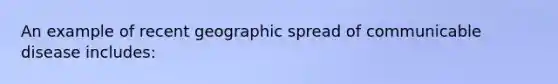 An example of recent geographic spread of communicable disease includes: