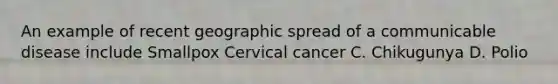 An example of recent geographic spread of a communicable disease include Smallpox Cervical cancer C. Chikugunya D. Polio