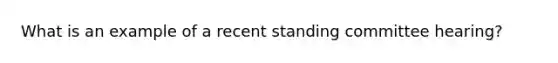 What is an example of a recent standing committee hearing?