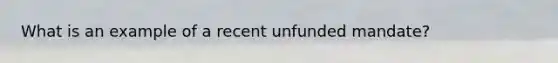 What is an example of a recent unfunded mandate?