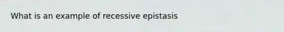 What is an example of recessive epistasis