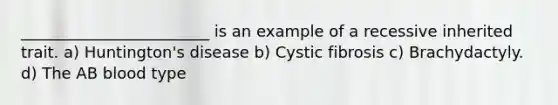 ________________________ is an example of a recessive inherited trait. a) Huntington's disease b) Cystic fibrosis c) Brachydactyly. d) The AB blood type