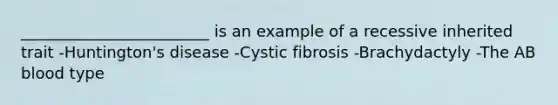 ________________________ is an example of a recessive inherited trait -Huntington's disease -Cystic fibrosis -Brachydactyly -The AB blood type