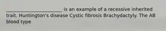 ________________________ is an example of a recessive inherited trait. Huntington's disease Cystic fibrosis Brachydactyly. The AB blood type