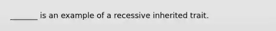 _______ is an example of a recessive inherited trait.