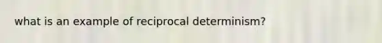 what is an example of reciprocal determinism?