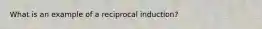 What is an example of a reciprocal induction?